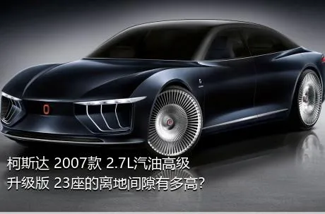 柯斯达 2007款 2.7L汽油高级升级版 23座的离地间隙有多高？