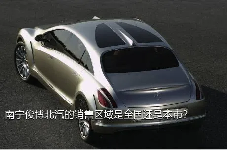 南宁俊博北汽的销售区域是全国还是本市？