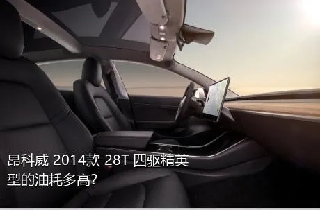 昂科威 2014款 28T 四驱精英型的油耗多高？
