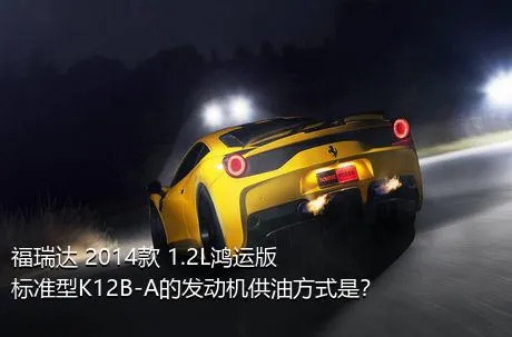 福瑞达 2014款 1.2L鸿运版 标准型K12B-A的发动机供油方式是？