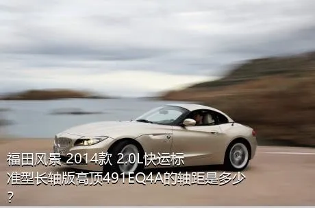 福田风景 2014款 2.0L快运标准型长轴版高顶491EQ4A的轴距是多少？