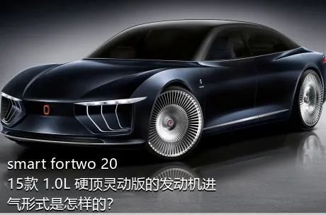 smart fortwo 2015款 1.0L 硬顶灵动版的发动机进气形式是怎样的？