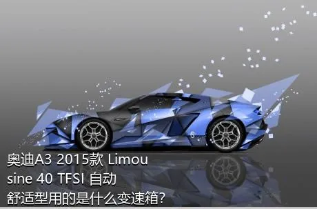 奥迪A3 2015款 Limousine 40 TFSI 自动舒适型用的是什么变速箱？