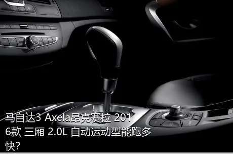 马自达3 Axela昂克赛拉 2016款 三厢 2.0L 自动运动型能跑多快？