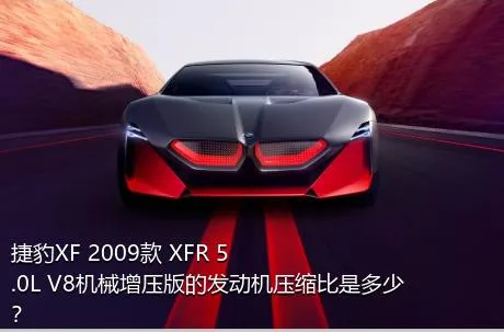 捷豹XF 2009款 XFR 5.0L V8机械增压版的发动机压缩比是多少？
