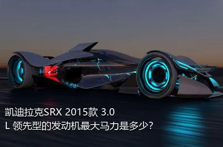凯迪拉克SRX 2015款 3.0L 领先型的发动机最大马力是多少？