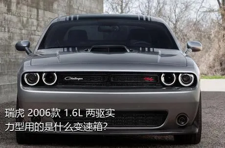 瑞虎 2006款 1.6L 两驱实力型用的是什么变速箱？