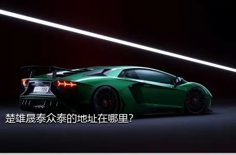 楚雄晟泰众泰的地址在哪里？