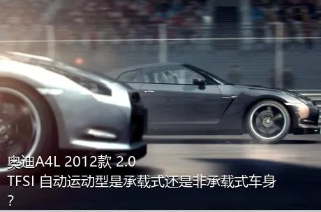 奥迪A4L 2012款 2.0 TFSI 自动运动型是承载式还是非承载式车身？