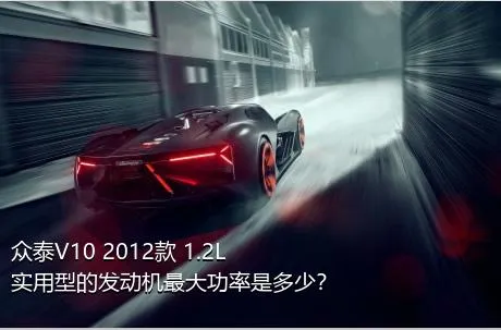 众泰V10 2012款 1.2L实用型的发动机最大功率是多少？