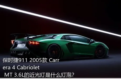 保时捷911 2005款 Carrera 4 Cabriolet MT 3.6L的近光灯是什么灯泡？