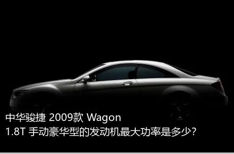中华骏捷 2009款 Wagon 1.8T 手动豪华型的发动机最大功率是多少？