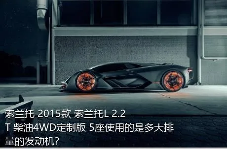 索兰托 2015款 索兰托L 2.2T 柴油4WD定制版 5座使用的是多大排量的发动机？