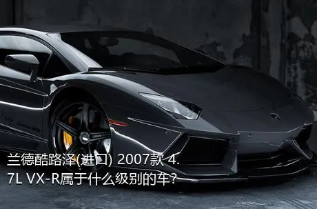 兰德酷路泽(进口) 2007款 4.7L VX-R属于什么级别的车？