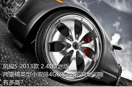 风骏5 2013款 2.4L欧洲版 两驱精英型小双排4G69S4N的离地间隙有多高？
