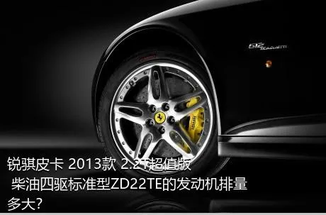 锐骐皮卡 2013款 2.2T超值版 柴油四驱标准型ZD22TE的发动机排量多大？