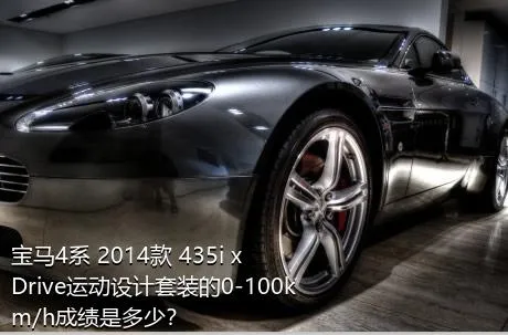 宝马4系 2014款 435i xDrive运动设计套装的0-100km/h成绩是多少？