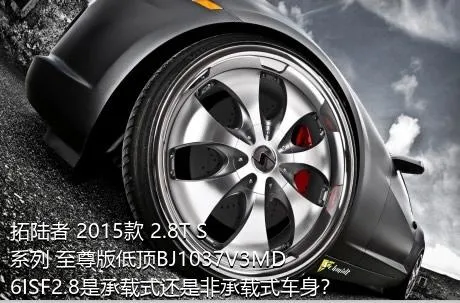 拓陆者 2015款 2.8T S系列 至尊版低顶BJ1037V3MD6ISF2.8是承载式还是非承载式车身？