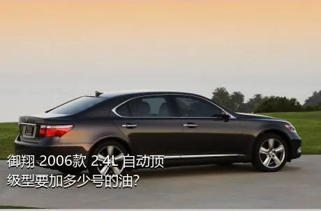 御翔 2006款 2.4L 自动顶级型要加多少号的油？
