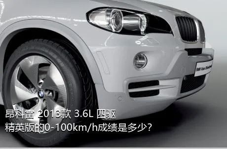 昂科雷 2013款 3.6L 四驱精英版的0-100km/h成绩是多少？
