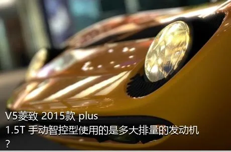 V5菱致 2015款 plus 1.5T 手动智控型使用的是多大排量的发动机？