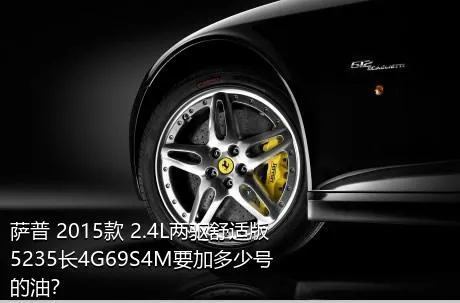 萨普 2015款 2.4L两驱舒适版5235长4G69S4M要加多少号的油？