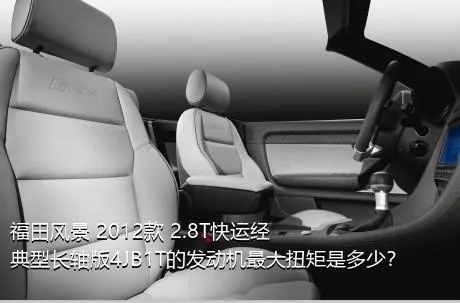 福田风景 2012款 2.8T快运经典型长轴版4JB1T的发动机最大扭矩是多少？