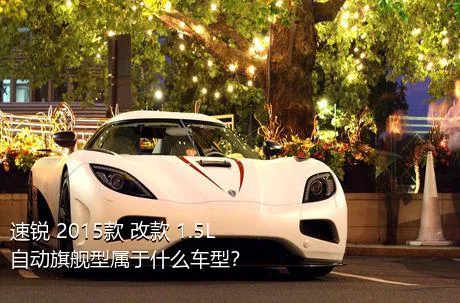 速锐 2015款 改款 1.5L 自动旗舰型属于什么车型？