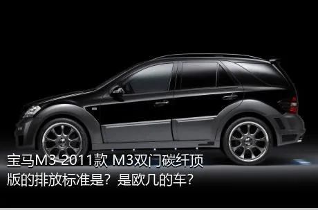 宝马M3 2011款 M3双门碳纤顶版的排放标准是？是欧几的车？