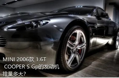 MINI 2006款 1.6T COOPER S Gp的发动机排量多大？