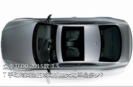 众泰T600 2015款 1.5T 手动精英型的发动机最大功率是多少？