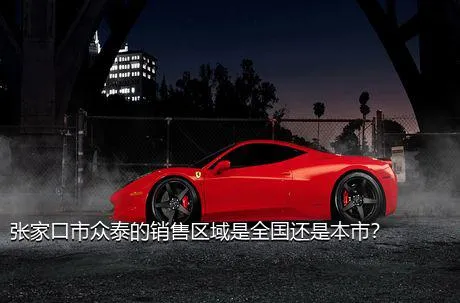张家口市众泰的销售区域是全国还是本市？