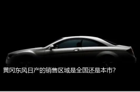 黄冈东风日产的销售区域是全国还是本市？