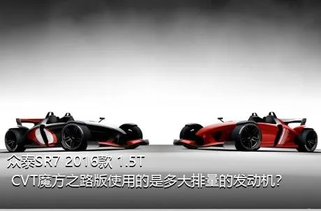 众泰SR7 2016款 1.5T CVT魔方之路版使用的是多大排量的发动机？