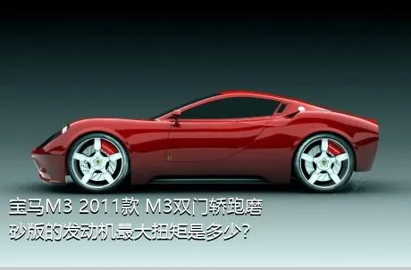 宝马M3 2011款 M3双门轿跑磨砂版的发动机最大扭矩是多少？