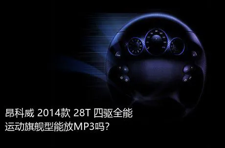 昂科威 2014款 28T 四驱全能运动旗舰型能放MP3吗？