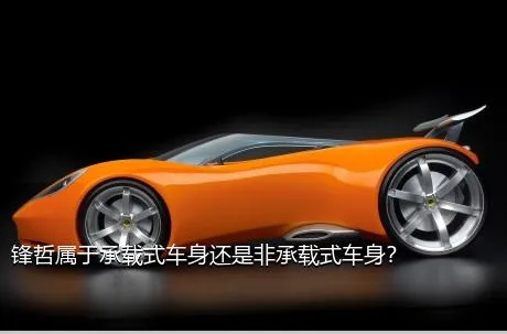 锋哲属于承载式车身还是非承载式车身？