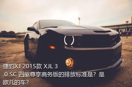 捷豹XJ 2015款 XJL 3.0 SC 四驱尊享商务版的排放标准是？是欧几的车？