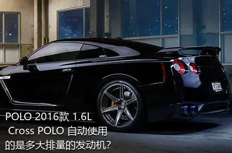 POLO 2016款 1.6L Cross POLO 自动使用的是多大排量的发动机？