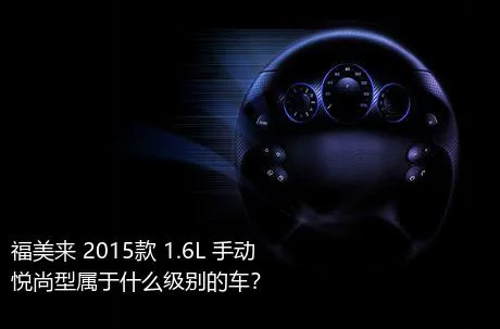 福美来 2015款 1.6L 手动悦尚型属于什么级别的车？