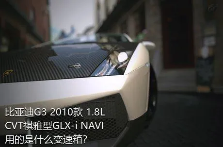 比亚迪G3 2010款 1.8L CVT祺雅型GLX-i NAVI用的是什么变速箱？