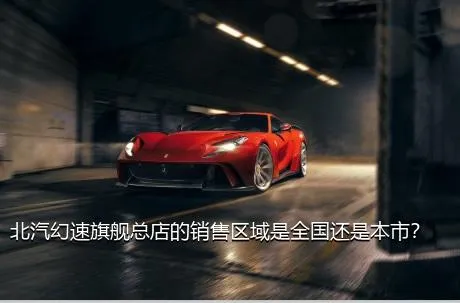 北汽幻速旗舰总店的销售区域是全国还是本市？