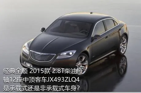 经典全顺 2015款 2.8T柴油短轴12座中顶客车JX493ZLQ4是承载式还是非承载式车身？