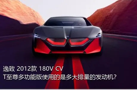 逸致 2012款 180V CVT至尊多功能版使用的是多大排量的发动机？
