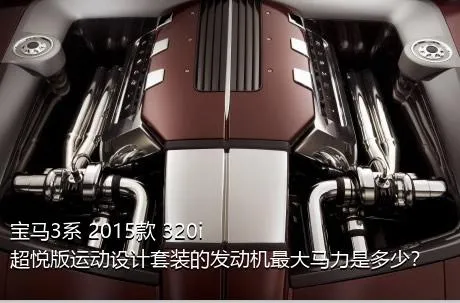 宝马3系 2015款 320i 超悦版运动设计套装的发动机最大马力是多少？