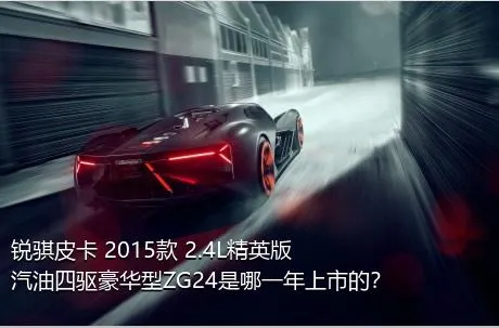 锐骐皮卡 2015款 2.4L精英版汽油四驱豪华型ZG24是哪一年上市的？