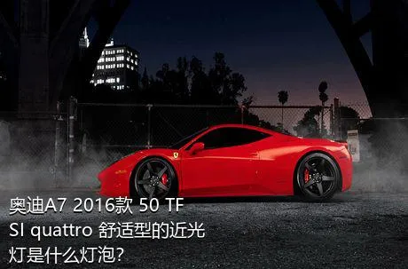 奥迪A7 2016款 50 TFSI quattro 舒适型的近光灯是什么灯泡？