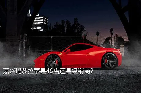嘉兴玛莎拉蒂是4S店还是经销商？