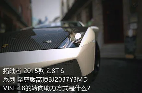 拓陆者 2015款 2.8T S系列 至尊版高顶BJ2037Y3MDVISF2.8的转向助力方式是什么？