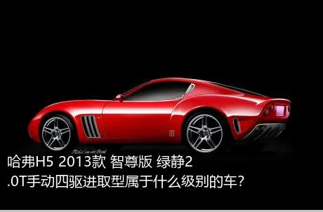 哈弗H5 2013款 智尊版 绿静2.0T手动四驱进取型属于什么级别的车？